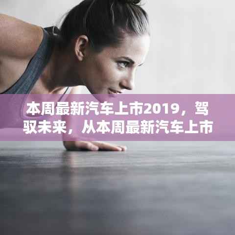 本周最新汽车上市2019,驾驭未来,展现自信与成就感