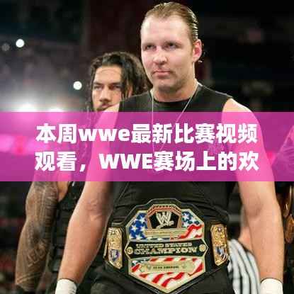 本周WWE赛场上的精彩对决与欢乐时光回顾,最新比赛视频观看重温友情时刻