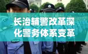 长治辅警改革深化警务体系变革,共建和谐社会新篇章,最新消息揭秘