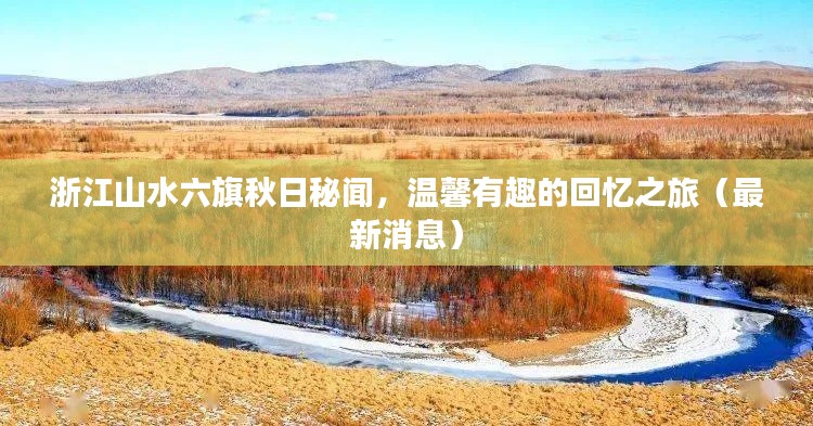 浙江山水六旗秋日秘闻,温馨有趣的回忆之旅(最新消息)