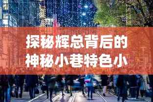 探秘辉总背后的神秘小巷特色小店,往年肺炎疫情下的独特故事与最新进展(11月14日)