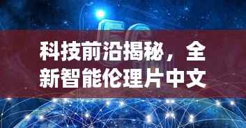 科技前沿揭秘,全新智能伦理片中文字幕系统重塑生活品质体验未来科技之旅