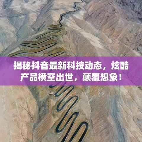 揭秘抖音最新科技动态,炫酷产品横空出世,颠覆想象!