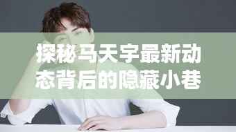 探秘马天宇最新动态背后的隐藏小巷特色小店,揭秘历史11月16日马天宇的最新动态