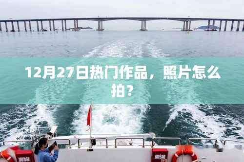 12月27日热门作品拍摄技巧,如何拍出精彩照片?