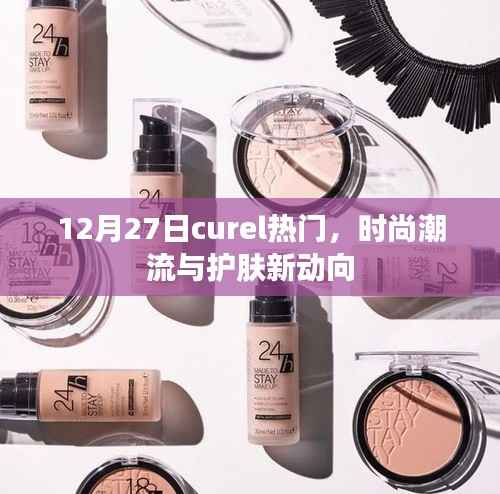 时尚潮流与护肤新动向,Curel热门解读(12月27日)