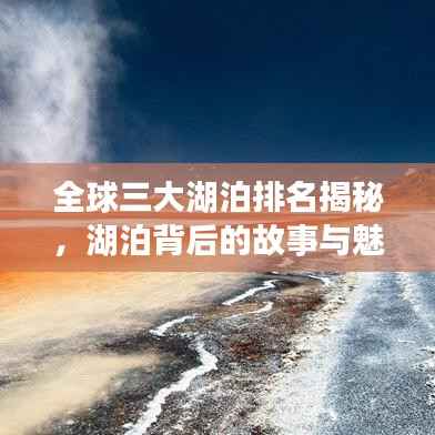 全球三大湖泊排名揭秘,湖泊背后的故事与魅力地图!