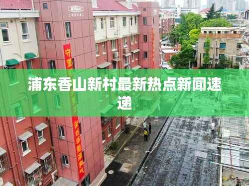 浦东香山新村最新热点新闻速递