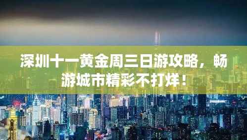 深圳十一黄金周三日游攻略,畅游城市精彩不打烊!