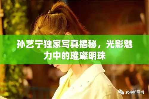 孙艺宁独家写真揭秘,光影魅力中的璀璨明珠