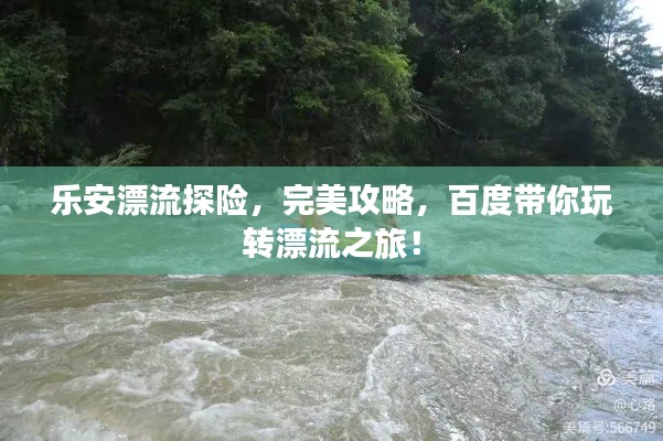 乐安漂流探险,完美攻略,百度带你玩转漂流之旅!