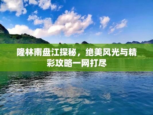 隆林南盘江探秘,绝美风光与精彩攻略一网打尽