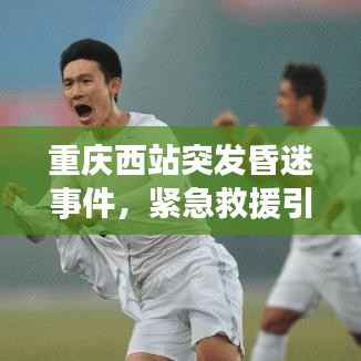 重庆西站突发昏迷事件,紧急救援引发公众健康意识觉醒