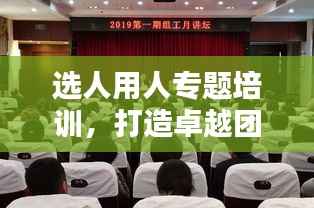 选人用人专题培训,打造卓越团队的核心秘诀!