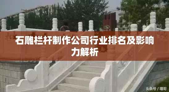 石雕栏杆制作公司行业排名及影响力解析