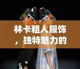 林卡粗人服饰,独特魅力的时尚诠释