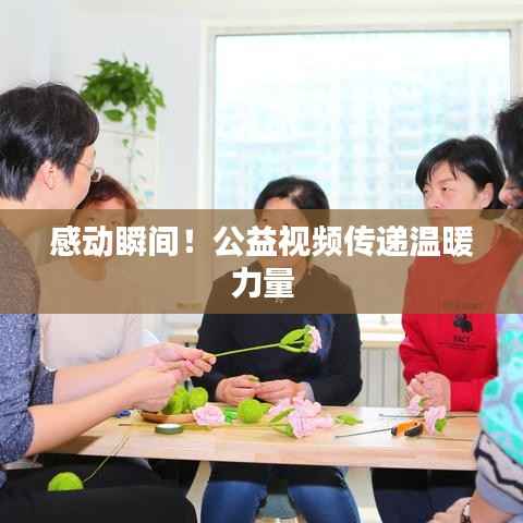 感动瞬间!公益视频传递温暖力量