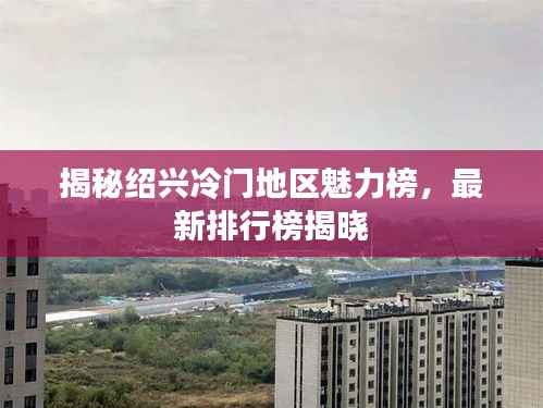 揭秘绍兴冷门地区魅力榜,最新排行榜揭晓