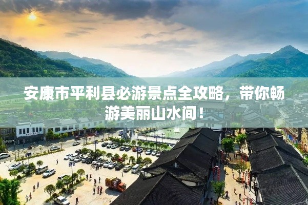 安康市平利县必游景点全攻略,带你畅游美丽山水间!