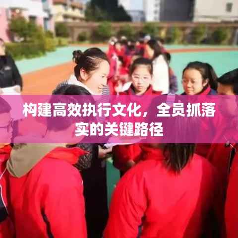 构建高效执行文化,全员抓落实的关键路径