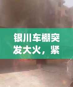 银川车棚突发大火,紧急救援行动启动,消防迅速出动救援车辆展开扑救行动