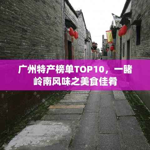 广州特产榜单TOP10,一睹岭南风味之美食佳肴