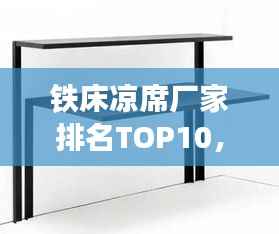 铁床凉席厂家排名TOP10,行业领军品牌榜单揭晓!