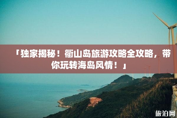 「独家揭秘!衢山岛旅游攻略全攻略,带你玩转海岛风情!」