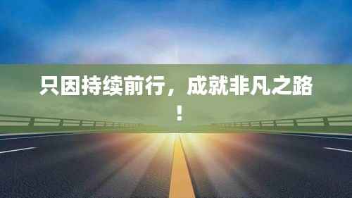 只因持续前行,成就非凡之路!