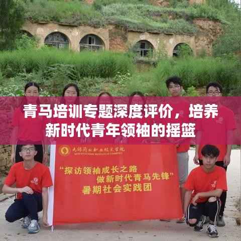 青马培训专题深度评价,培养新时代青年领袖的摇篮