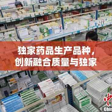 独家药品生产品种,创新融合质量与独家优势,引领行业新篇章