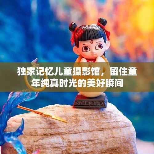 独家记忆儿童摄影馆,留住童年纯真时光的美好瞬间