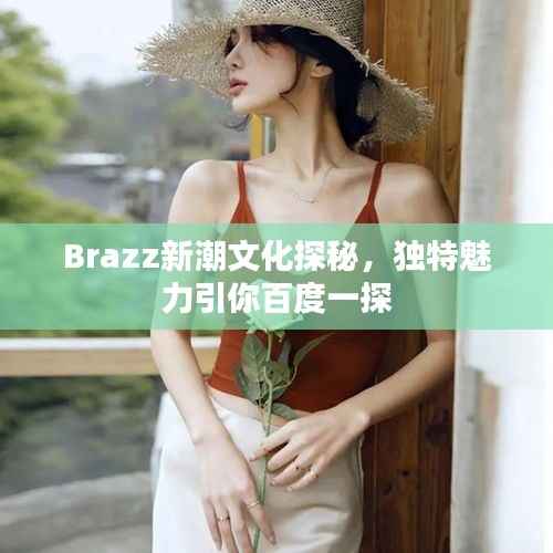 Brazz新潮文化探秘,独特魅力引你百度一探