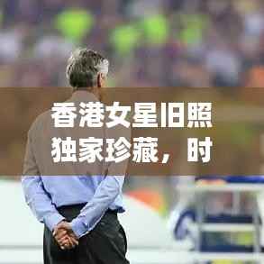 香港女星旧照独家珍藏,时光倒流,重温璀璨岁月