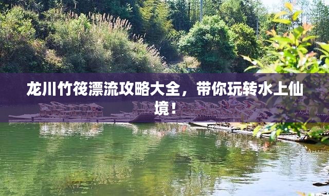 龙川竹筏漂流攻略大全，带你玩转水上仙境！
