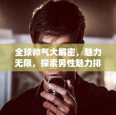 全球帅气大解密,魅力无限,探索男性魅力排名