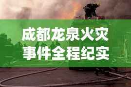 成都龙泉火灾事件全程纪实,火线救援,紧急救援行动!