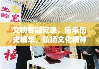 文物专题党课，传承历史精华，弘扬文化精神