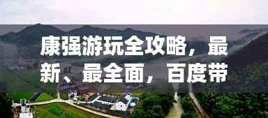 康强游玩全攻略,最新、最全面,百度带你畅游胜地!