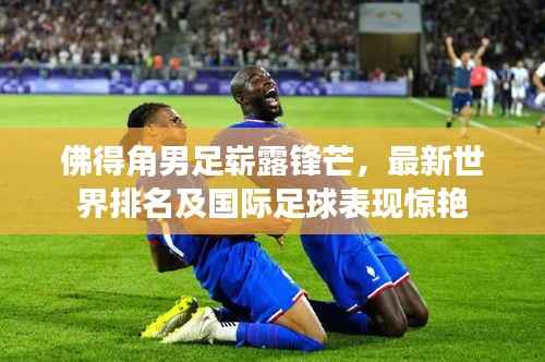 佛得角男足崭露锋芒,最新世界排名及国际足球表现惊艳