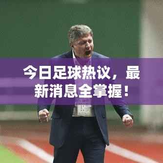 今日足球热议,最新消息全掌握!
