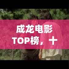 成龙电影TOP榜,十大经典之作不容错过!