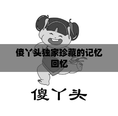 傻丫头独家珍藏的记忆回忆