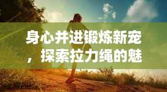 身心并进锻炼新宠,探索拉力绳的魅力