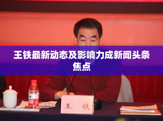 王铁最新动态及影响力成新闻头条焦点