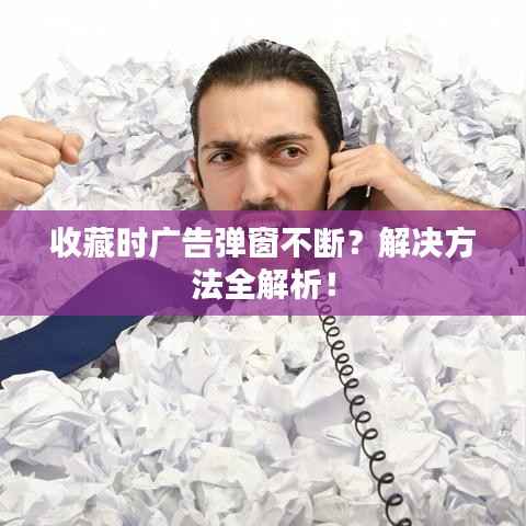 收藏时广告弹窗不断?解决方法全解析!