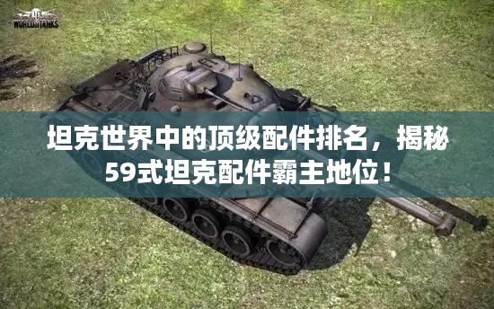 坦克世界中的顶级配件排名,揭秘59式坦克配件霸主地位!